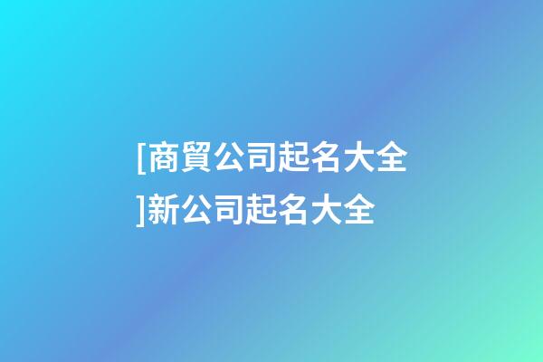 [商貿公司起名大全]新公司起名大全-第1張-公司起名-玄機派
